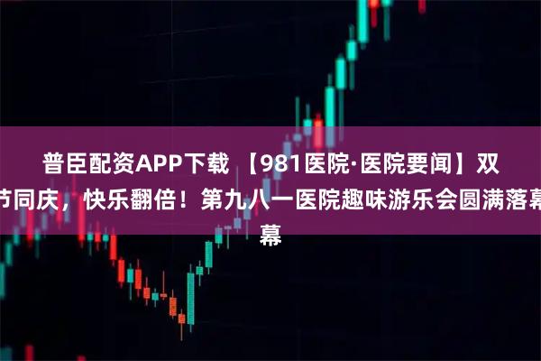 普臣配资APP下载 【981医院·医院要闻】双节同庆，快乐翻倍！第九八一医院趣味游乐会圆满落幕