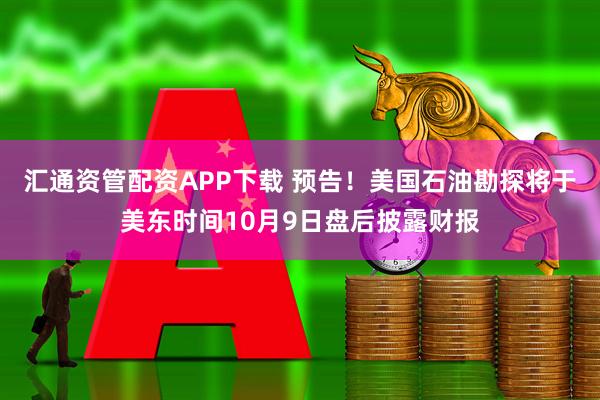 汇通资管配资APP下载 预告！美国石油勘探将于美东时间10月9日盘后披露财报