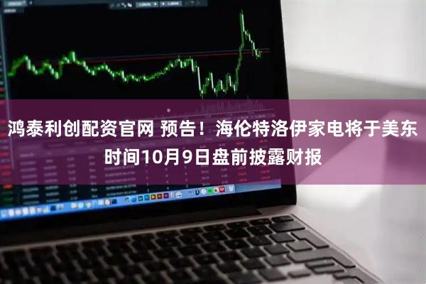 鸿泰利创配资官网 预告！海伦特洛伊家电将于美东时间10月9日盘前披露财报