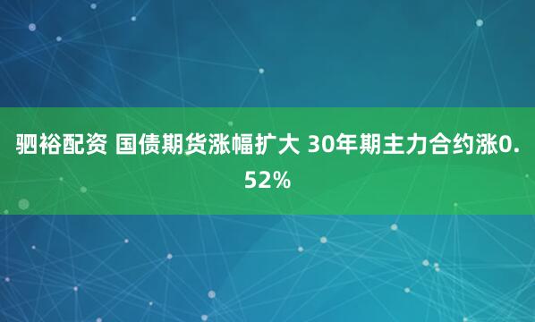 驷裕配资 国债期货涨幅扩大 30年期主力合约涨0.52%