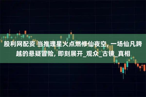 股利网配资 当推理星火点燃修仙夜空, 一场仙凡跨越的悬疑冒险, 即刻展开_观众_古镜_真相