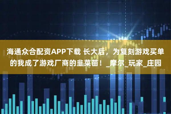 海通众合配资APP下载 长大后，为复刻游戏买单的我成了游戏厂商的韭菜苗！_摩尔_玩家_庄园