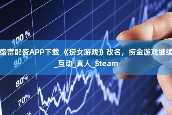 盛富配资APP下载 《捞女游戏》改名，捞金游戏继续_互动_真人_Steam