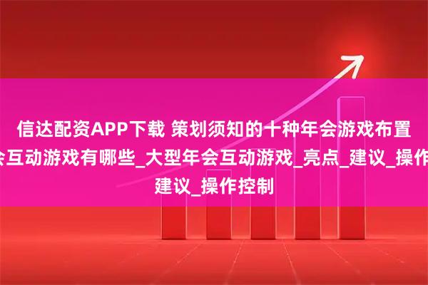 信达配资APP下载 策划须知的十种年会游戏布置_年会互动游戏有哪些_大型年会互动游戏_亮点_建议_操作控制