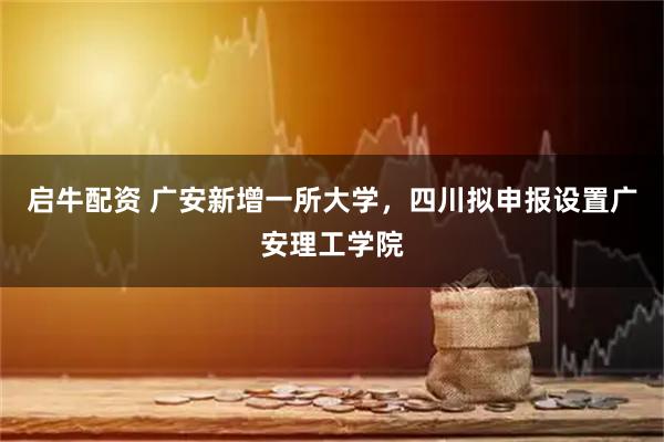 启牛配资 广安新增一所大学，四川拟申报设置广安理工学院