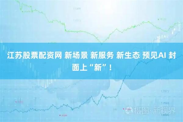 江苏股票配资网 新场景 新服务 新生态 预见AI 封面上“新”！
