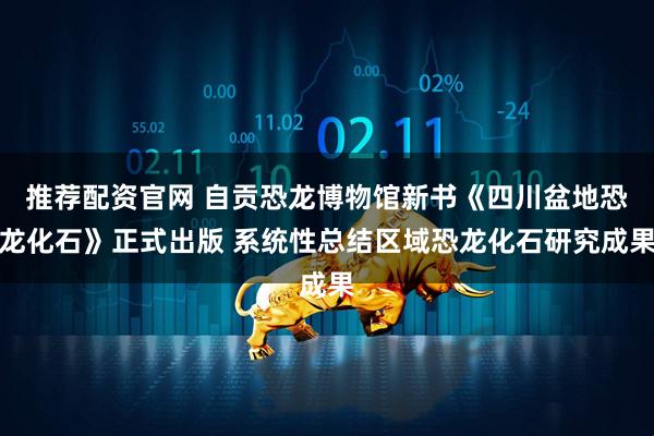 推荐配资官网 自贡恐龙博物馆新书《四川盆地恐龙化石》正式出版 系统性总结区域恐龙化石研究成果