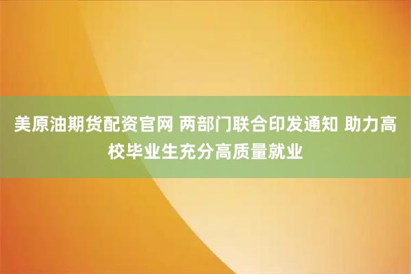 美原油期货配资官网 两部门联合印发通知 助力高校毕业生充分高质量就业