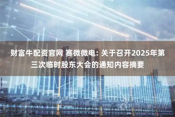 财富牛配资官网 赛微微电: 关于召开2025年第三次临时股东大会的通知内容摘要