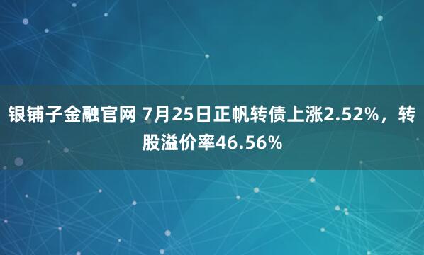 银铺子金融官网 7月25日正帆转债上涨2.52%,转股溢价率46.56%