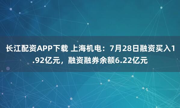 长江配资APP下载 上海机电：7月28日融资买入1.92亿元，融资融券余额6.22亿元