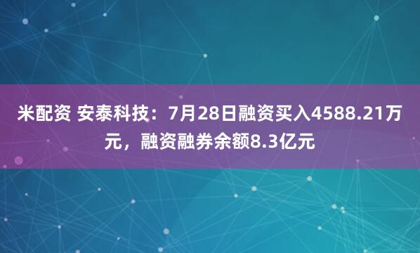 米配资 安泰科技:7月28日融资买入4588.21万元,融资融券余额8.3亿元