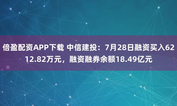 倍盈配资APP下载 中信建投：7月28日融资买入6212.82万元，融资融券余额18.49亿元