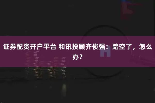 证券配资开户平台 和讯投顾齐俊强：踏空了，怎么办？