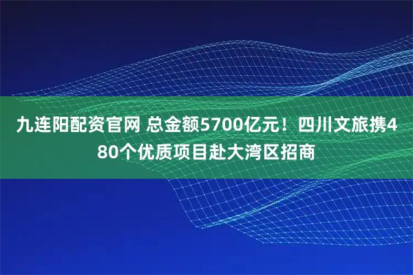 九连阳配资官网 总金额5700亿元！四川文旅携480个优质项目赴大湾区招商