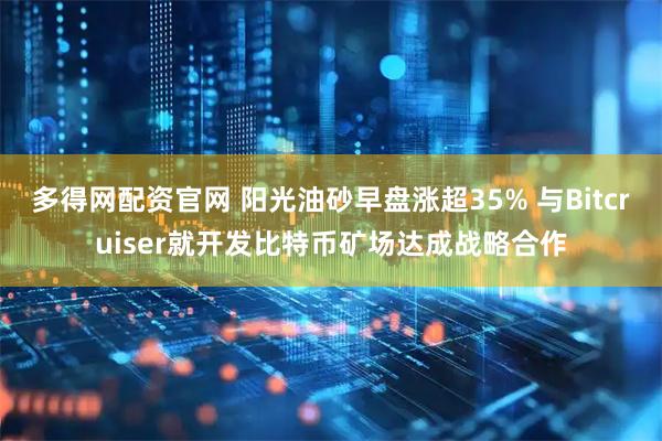 多得网配资官网 阳光油砂早盘涨超35% 与Bitcruiser就开发比特币矿场达成战略合作
