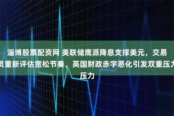 淄博股票配资网 美联储鹰派降息支撑美元，交易员重新评估宽松节奏，英国财政赤字恶化引发双重压力