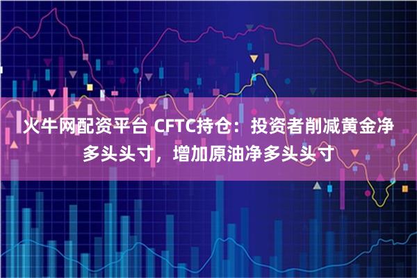 火牛网配资平台 CFTC持仓：投资者削减黄金净多头头寸，增加原油净多头头寸