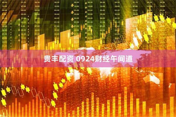贵丰配资 0924财经午间道