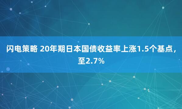 闪电策略 20年期日本国债收益率上涨1.5个基点，至2.7%