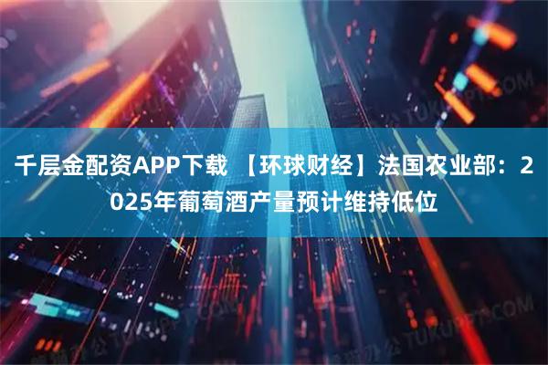 千层金配资APP下载 【环球财经】法国农业部：2025年葡萄酒产量预计维持低位