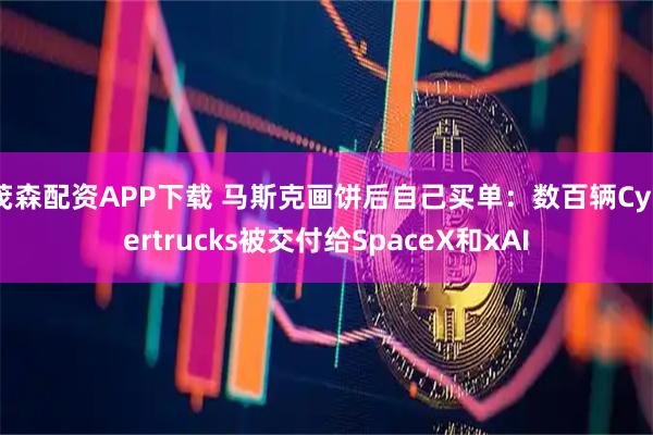 茂森配资APP下载 马斯克画饼后自己买单：数百辆Cybertrucks被交付给SpaceX和xAI