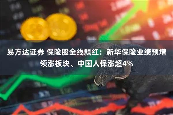易方达证券 保险股全线飘红：新华保险业绩预增领涨板块、中国人保涨超4%