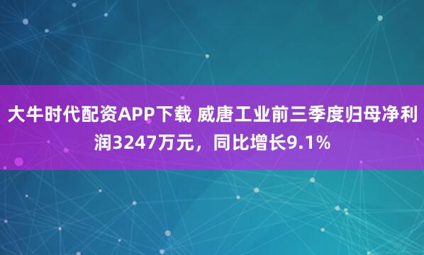 大牛时代配资APP下载 威唐工业前三季度归母净利润3247万元，同比增长9.1%