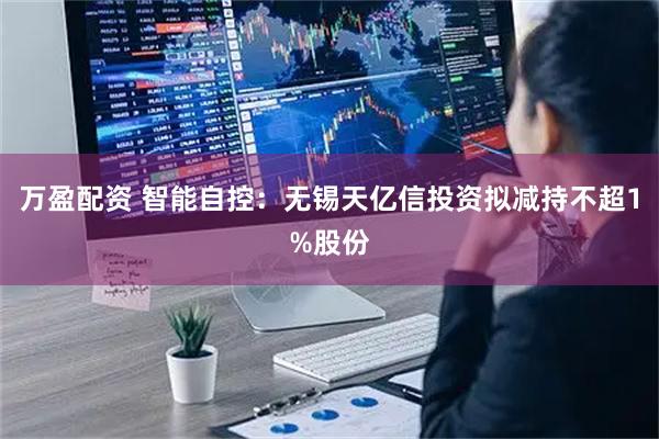 万盈配资 智能自控：无锡天亿信投资拟减持不超1%股份