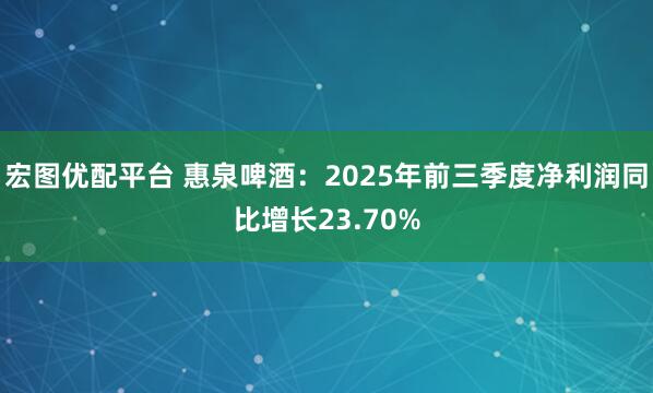 宏图优配平台 惠泉啤酒：2025年前三季度净利润同比增长23.70%