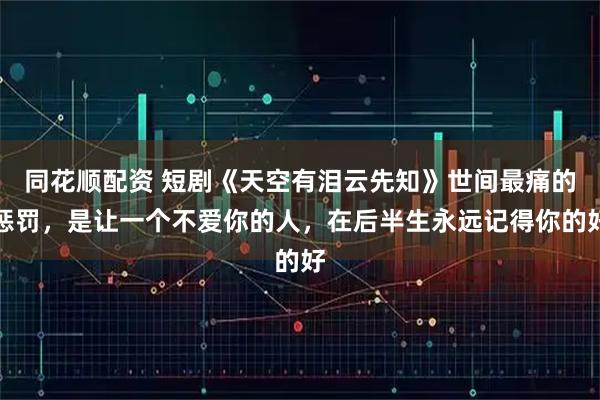 同花顺配资 短剧《天空有泪云先知》世间最痛的惩罚，是让一个不爱你的人，在后半生永远记得你的好