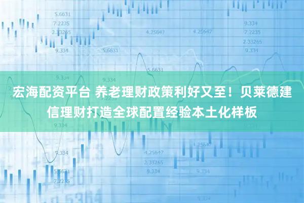 宏海配资平台 养老理财政策利好又至！贝莱德建信理财打造全球配置经验本土化样板
