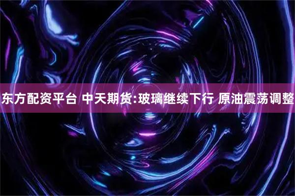 东方配资平台 中天期货:玻璃继续下行 原油震荡调整