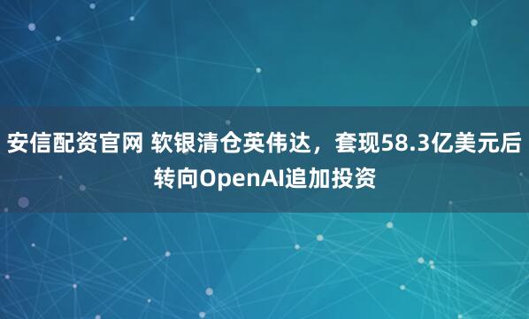 安信配资官网 软银清仓英伟达，套现58.3亿美元后转向OpenAI追加投资
