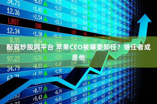 配资炒股网平台 苹果CEO被曝要卸任？继任者或是他