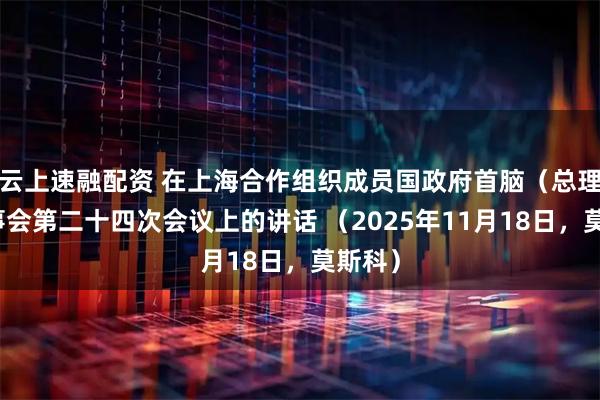 云上速融配资 在上海合作组织成员国政府首脑（总理）理事会第二十四次会议上的讲话 （2025年11月18日，莫斯科）